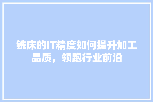 铣床的IT精度如何提升加工品质，领跑行业前沿