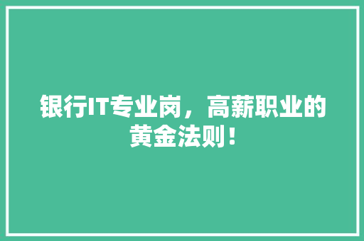 银行IT专业岗，高薪职业的黄金法则！