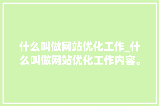 什么叫做网站优化工作_什么叫做网站优化工作内容。 什么叫做网站优化工作_什么叫做网站优化工作内容。 网站建设公司
