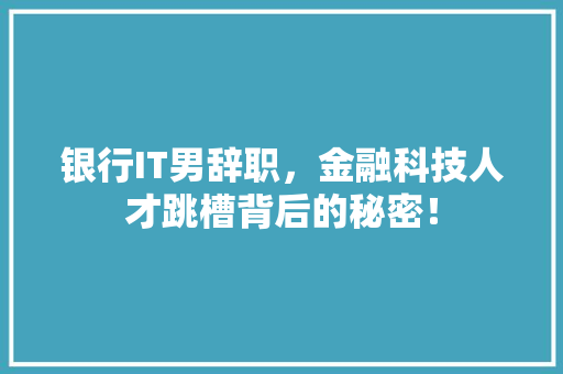 银行IT男辞职，金融科技人才跳槽背后的秘密！