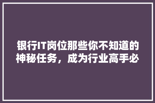 银行IT岗位那些你不知道的神秘任务，成为行业高手必备攻略！