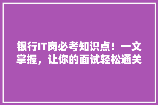 银行IT岗必考知识点！一文掌握，让你的面试轻松通关