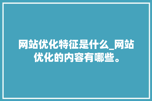 网站优化特征是什么_网站优化的内容有哪些。 网站优化特征是什么_网站优化的内容有哪些。 搜狗SEO