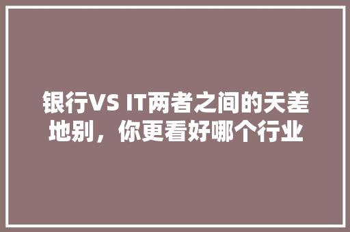 银行VS IT两者之间的天差地别，你更看好哪个行业