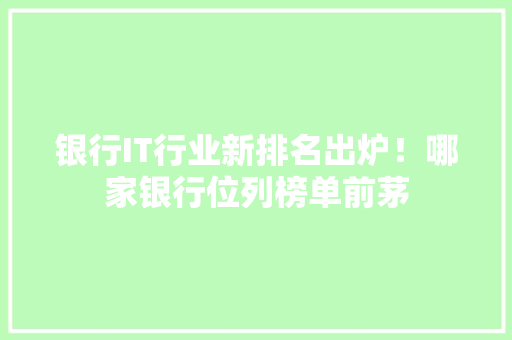 银行IT行业新排名出炉！哪家银行位列榜单前茅