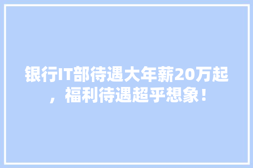银行IT部待遇大年薪20万起，福利待遇超乎想象！