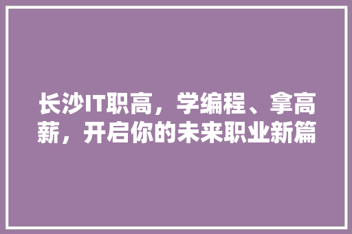 长沙IT职高，学编程、拿高薪，开启你的未来职业新篇章！