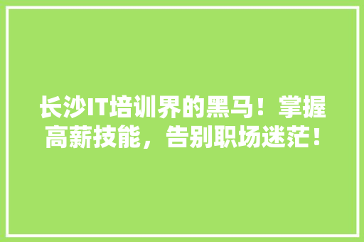 长沙IT培训界的黑马！掌握高薪技能，告别职场迷茫！