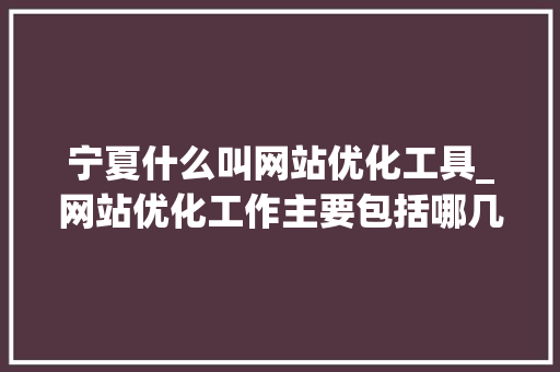 宁夏什么叫网站优化工具_网站优化工作主要包括哪几个方面。 宁夏什么叫网站优化工具_网站优化工作主要包括哪几个方面。 SEO关键词
