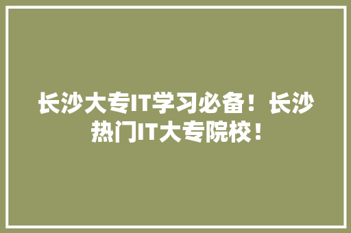 长沙大专IT学习必备！长沙热门IT大专院校！