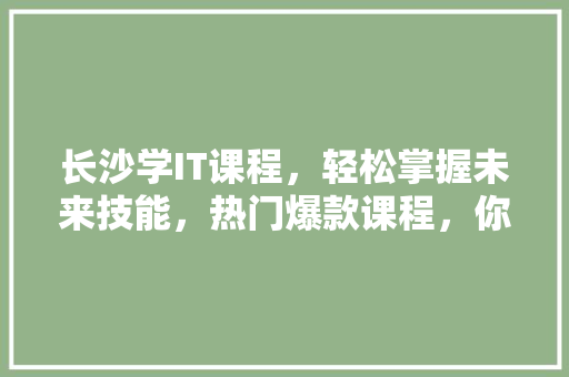 长沙学IT课程，轻松掌握未来技能，热门爆款课程，你还在等什么