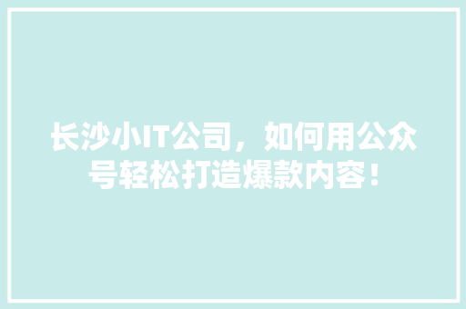 长沙小IT公司，如何用公众号轻松打造爆款内容！