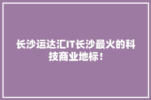长沙运达汇IT长沙最火的科技商业地标！