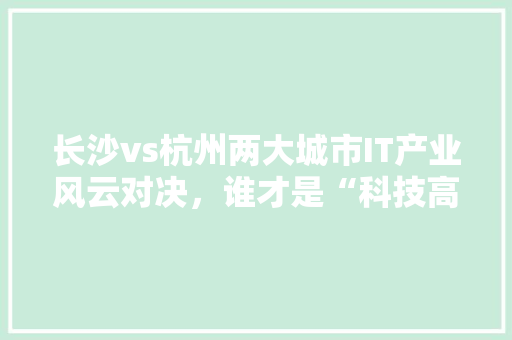 长沙vs杭州两大城市IT产业风云对决，谁才是“科技高地”