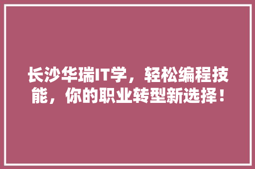 长沙华瑞IT学，轻松编程技能，你的职业转型新选择！