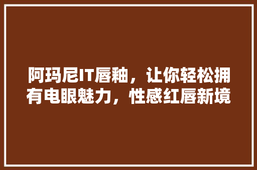 阿玛尼IT唇釉，让你轻松拥有电眼魅力，性感红唇新境界！
