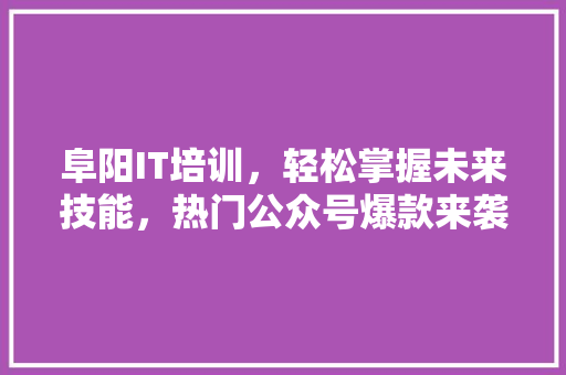 阜阳IT培训，轻松掌握未来技能，热门公众号爆款来袭！