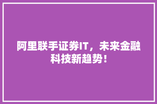 阿里联手证券IT，未来金融科技新趋势！