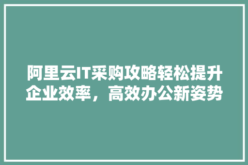 阿里云IT采购攻略轻松提升企业效率，高效办公新姿势！