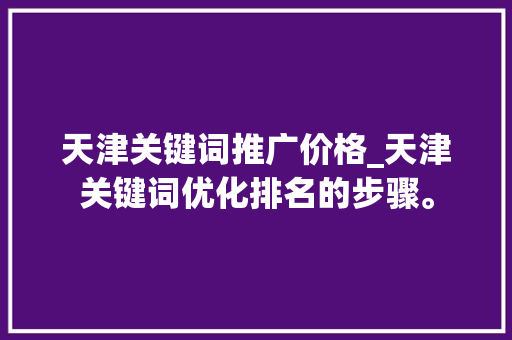 天津关键词推广价格_天津关键词优化排名的步骤。 SEO关键词 天津关键词推广价格_天津关键词优化排名的步骤。 天津关键词推广价格_天津关键词优化排名的步骤。 SEO关键词