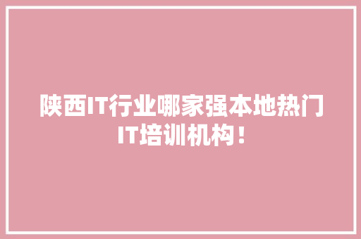陕西IT行业哪家强本地热门IT培训机构！