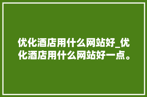 优化酒店用什么网站好_优化酒店用什么网站好一点。 优化酒店用什么网站好_优化酒店用什么网站好一点。 SEO关键词