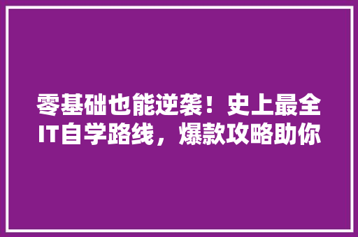 零基础也能逆袭！史上最全IT自学路线，爆款攻略助你成为编程达人