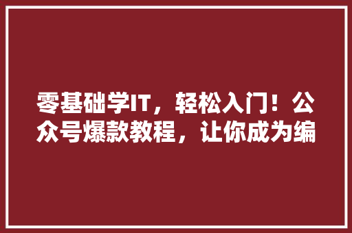 零基础学IT，轻松入门！公众号爆款教程，让你成为编程高手！