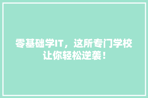 零基础学IT，这所专门学校让你轻松逆袭！