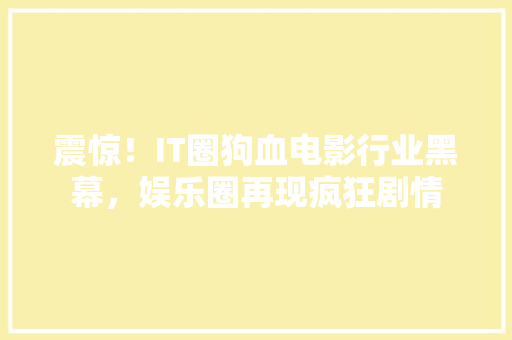 震惊！IT圈狗血电影行业黑幕，娱乐圈再现疯狂剧情