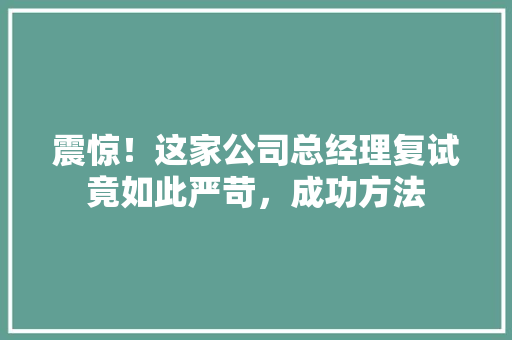 震惊！这家公司总经理复试竟如此严苛，成功方法