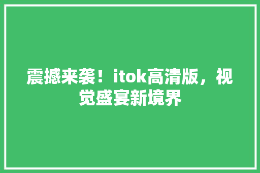 震撼来袭！itok高清版，视觉盛宴新境界