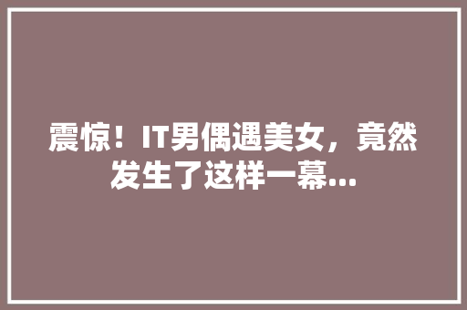 震惊！IT男偶遇美女，竟然发生了这样一幕...