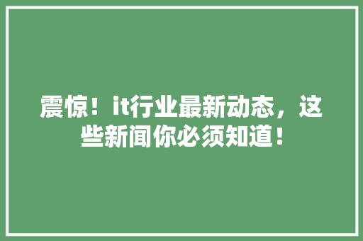 震惊！it行业最新动态，这些新闻你必须知道！