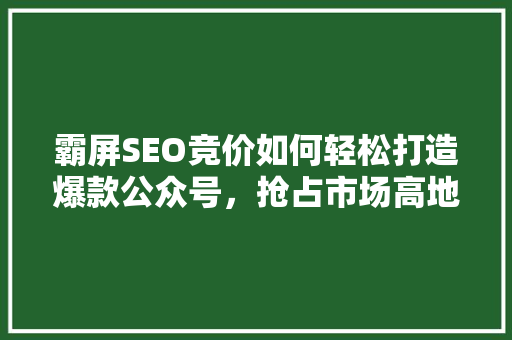 霸屏SEO竞价如何轻松打造爆款公众号，抢占市场高地！