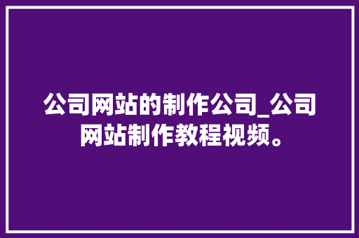 公司网站的制作公司_公司网站制作教程视频。 公司网站的制作公司_公司网站制作教程视频。 网站建设公司