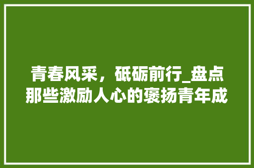 青春风采，砥砺前行_盘点那些激励人心的褒扬青年成语