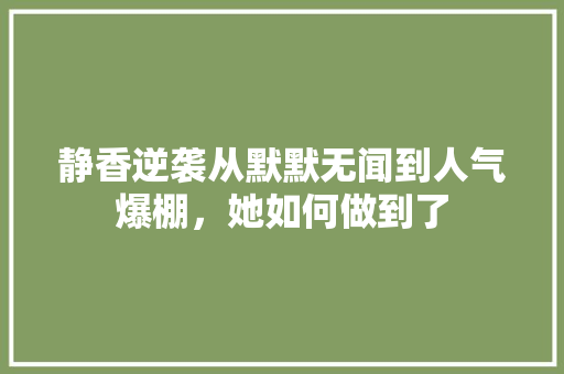 静香逆袭从默默无闻到人气爆棚，她如何做到了
