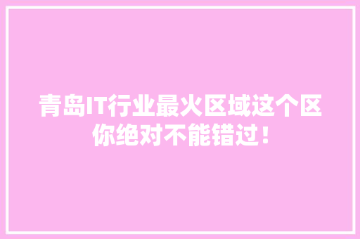 青岛IT行业最火区域这个区你绝对不能错过！