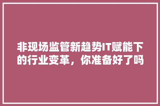 非现场监管新趋势IT赋能下的行业变革，你准备好了吗