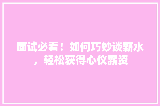 面试必看！如何巧妙谈薪水，轻松获得心仪薪资