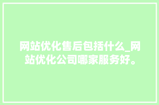 网站优化售后包括什么_网站优化公司哪家服务好。 网站优化售后包括什么_网站优化公司哪家服务好。 网站建设公司