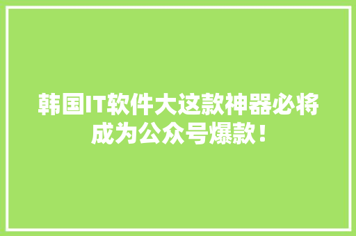 韩国IT软件大这款神器必将成为公众号爆款！