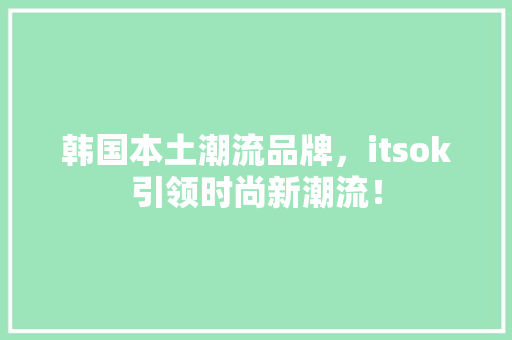 韩国本土潮流品牌，itsok引领时尚新潮流！