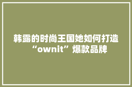 韩露的时尚王国她如何打造“ownit”爆款品牌