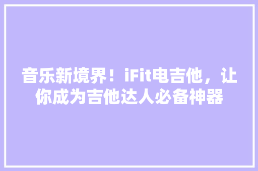 音乐新境界！iFit电吉他，让你成为吉他达人必备神器