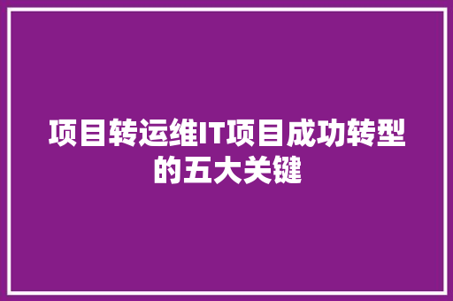 项目转运维IT项目成功转型的五大关键