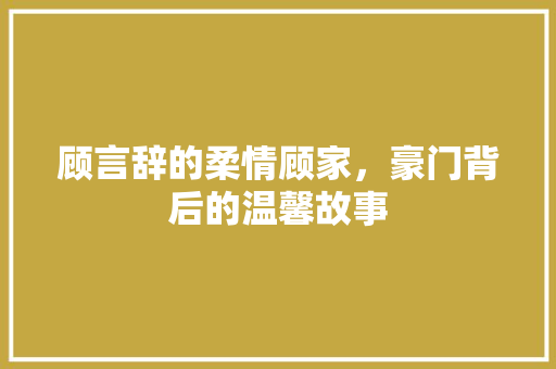 顾言辞的柔情顾家，豪门背后的温馨故事