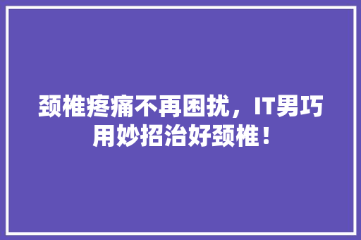 颈椎疼痛不再困扰，IT男巧用妙招治好颈椎！