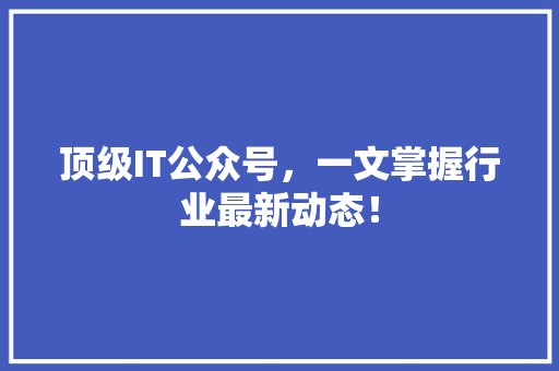 顶级IT公众号，一文掌握行业最新动态！